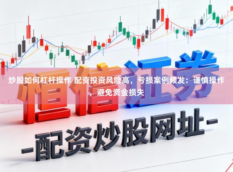 炒股如何杠杆操作 配资投资风险高，亏损案例频发：谨慎操作，避免资金损失