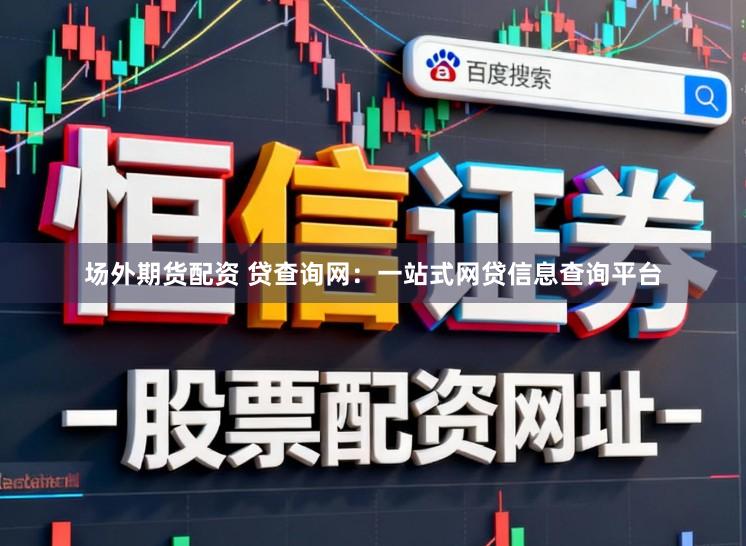 场外期货配资 贷查询网：一站式网贷信息查询平台