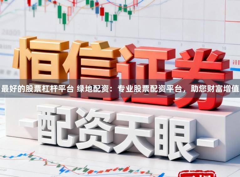 最好的股票杠杆平台 绿地配资：专业股票配资平台，助您财富增值