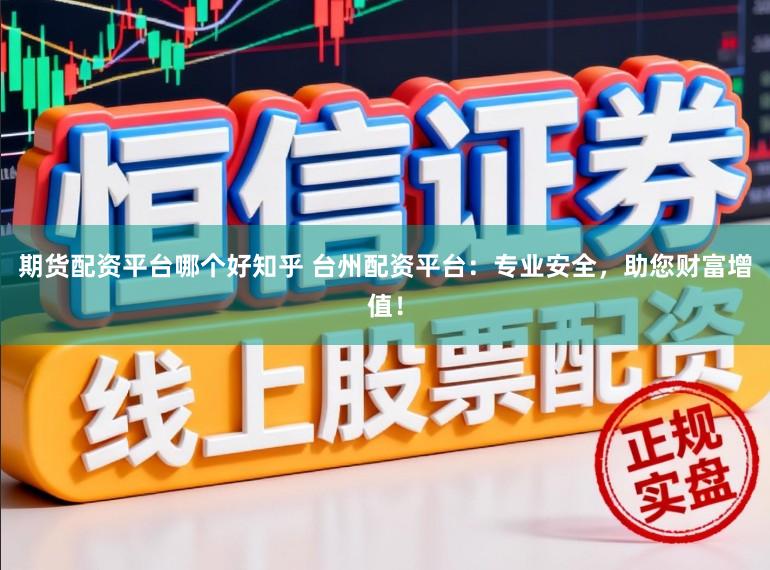 期货配资平台哪个好知乎 台州配资平台：专业安全，助您财富增值！