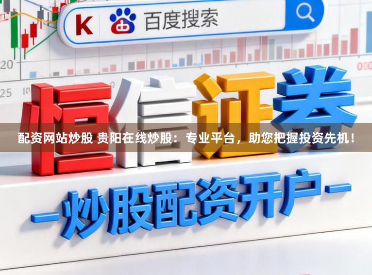 配资网站炒股 贵阳在线炒股：专业平台，助您把握投资先机！