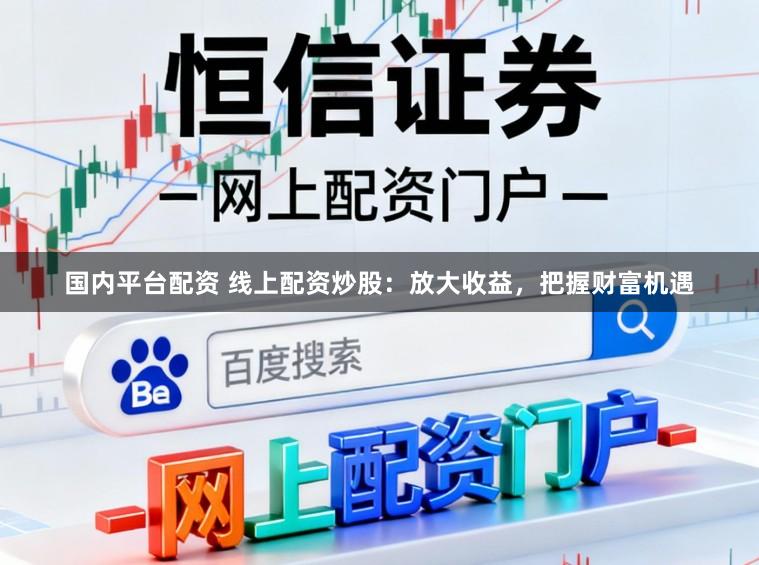 国内平台配资 线上配资炒股：放大收益，把握财富机遇