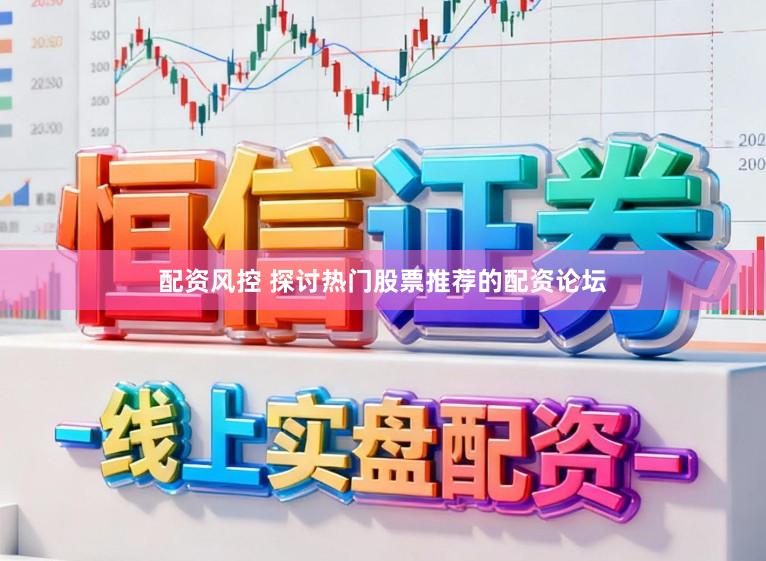 配资风控 探讨热门股票推荐的配资论坛
