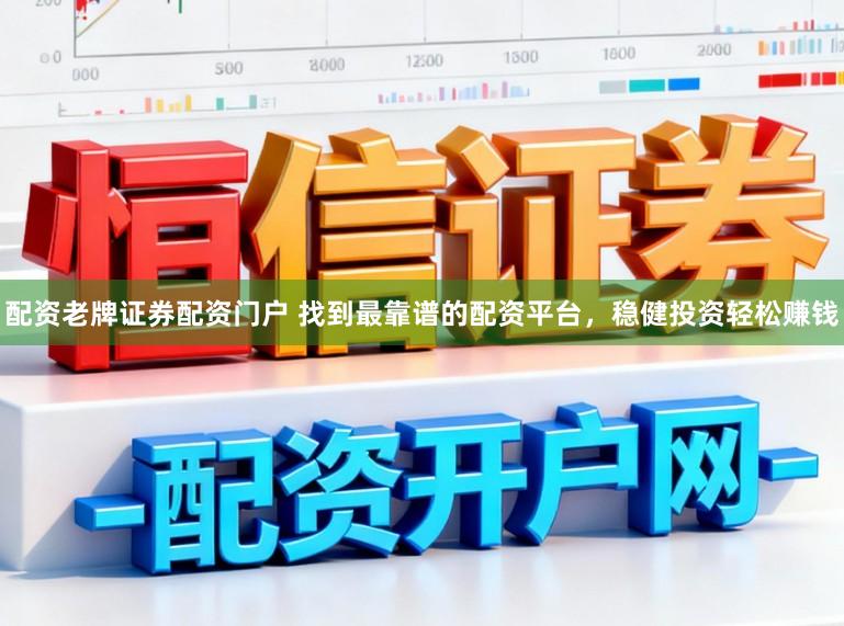 配资老牌证券配资门户 找到最靠谱的配资平台，稳健投资轻松赚钱
