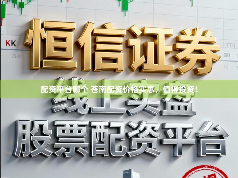 配资平台哪个 苍南配资价格实惠，值得投资！