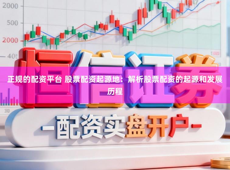 正规的配资平台 股票配资起源地：解析股票配资的起源和发展历程