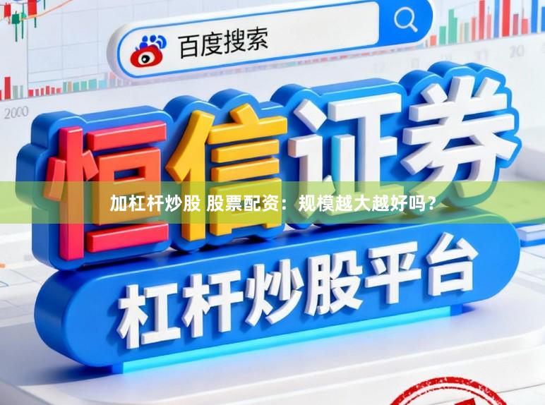 加杠杆炒股 股票配资：规模越大越好吗？