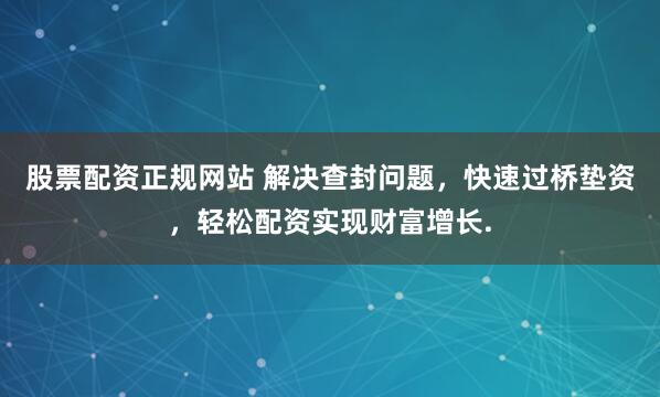 股票配资正规网站 解决查封问题，快速过桥垫资，轻松配资实现财富增长.