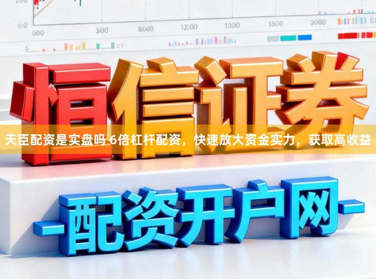 天臣配资是实盘吗 6倍杠杆配资，快速放大资金实力，获取高收益