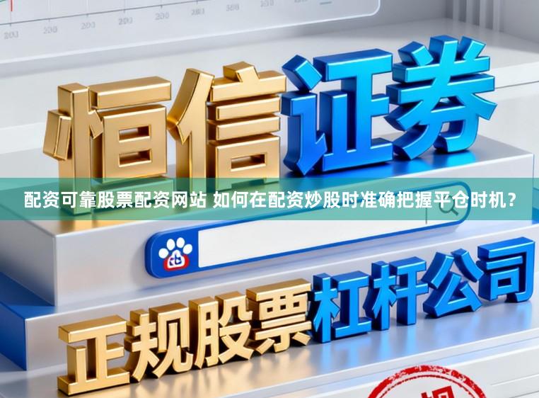 配资可靠股票配资网站 如何在配资炒股时准确把握平仓时机？